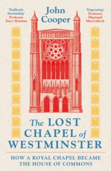The Lost Chapel of Westminster : How a Royal Chapel Became the House of Commons
