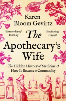 The Apothecary's Wife : The Hidden History of Medicine and How It Became a Commodity