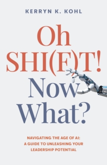 Oh SHI(F)T! Now What? : Navigating the Age of AI: A Guide to Unleashing Your Leadership Potential