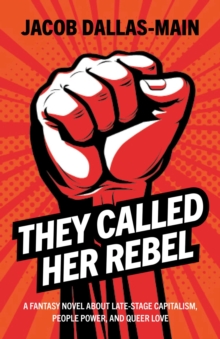 They Called Her Rebel : A Fantasy Novel About Late-Stage Capitalism, People Power, and Queer Love