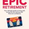 How to Have an Epic Retirement : Your ultimate guide to living well, loving life and retiring with financial confidence