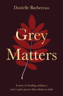 Grey Matters : A story of healing, defiance, and a quiet power that refuses to fade