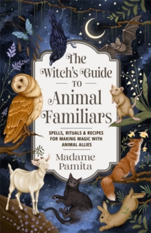 The Witch's Guide to Animal Familiars : Spells, Rituals & Recipes for Making Magic with Animal Allies