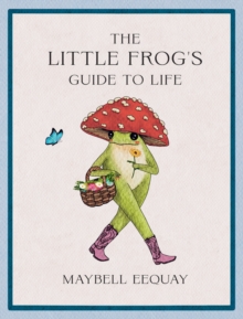 The Little Frog's Guide to Life : Love, Advice and Inspiration for Every Day from the Internet’s Beloved Mushroom Frog