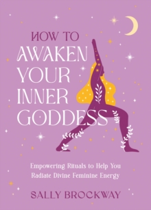 How to Awaken Your Inner Goddess : Empowering Rituals and Affirmations to Help You Radiate Divine Feminine Energy