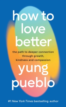 How To Love Better : The Path to Deeper Connection Through Growth, Kindness and Compassion