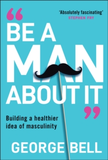 Be a Man About It : Building a healthier idea of masculinity - 9781907326134