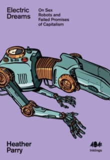 Electric Dreams : Sex Robots and the Failed Promises of Capitalism - 9781912489862