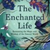The Enchanted Life : Reclaiming the Magic and Wisdom of the Natural World - 9781912836444