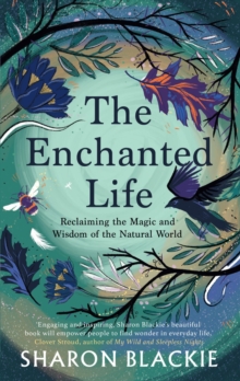 The Enchanted Life : Reclaiming the Magic and Wisdom of the Natural World - 9781912836444