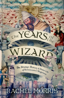 The Years of the Wizard : The Strange History and Home Life of Renaissance Magicians - 9781914613968