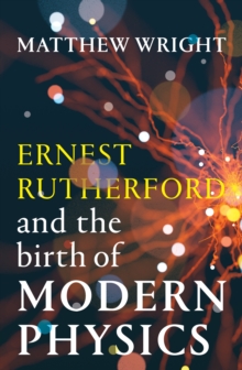 Ernest Rutherford and the Birth of Modern Physics - 9781915590961