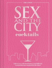 Sex and the City Cocktails : Fall in Love with 60 Fabulous (and Official) Cocktail Recipes Inspired by the Show