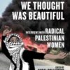 Everything We Thought Was Beautiful : Interviews with Radical Palestinian Women