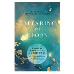 Preparing for Glory: Biblical Answers to 40 Questions on Living & Dying in Hope of Heaven PB