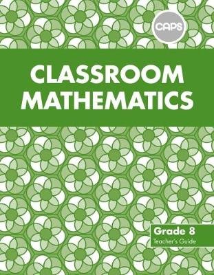 Classroom Mathematics Grade 8 Teacher's Guide (CAPS Aligned)