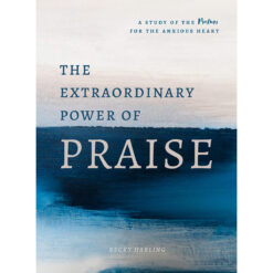 The Extraordinary Power Of Praise: A 6-Week Study Of The Psalms For The Anxious Heart PB