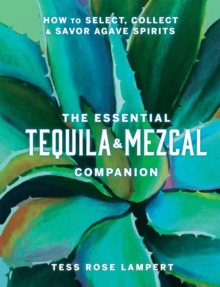 The Essential Tequila & Mezcal Companion : How to Select, Collect & Savor Agave Spirits - 9781454945406